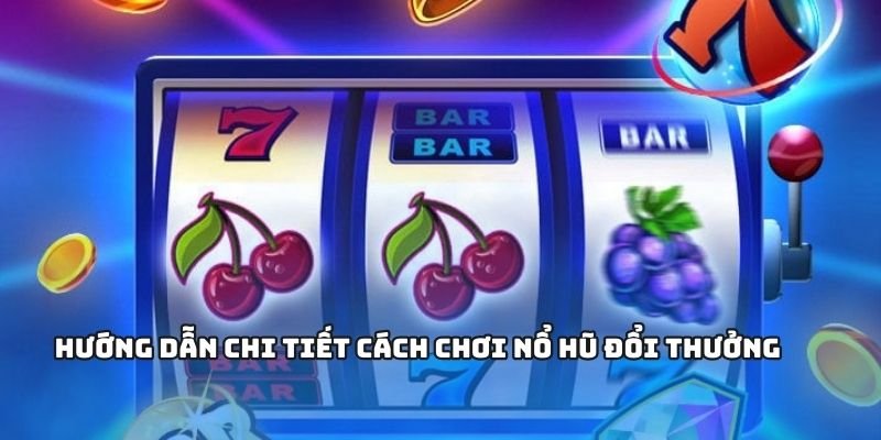 Các bước chơi nổ hũ đổi thưởng cho người mới